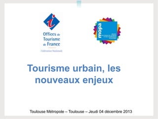 Tourisme urbain, les
nouveaux enjeux
Toulouse Métropole – Toulouse – Jeudi 04 décembre 2013

 