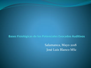 Bases Fisiológicas de los Potenciales Evocados Auditivos
Salamanca, Mayo 2018
José Luis Blanco MSc
 