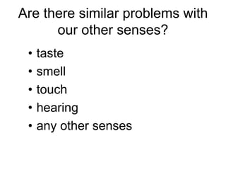 Are there similar problems with
      our other senses?
 •   taste
 •   smell
 •   touch
 •   hearing
 •   any other senses
 