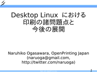 Desktop Linux における
    印刷の諸問題点と
       今後の展開


Naruhiko Ogasawara, OpenPrinting Japan
         (naruoga@gmail.com,
      http://twitter.com/naruoga)

               Made with OpenOffice.org   1
 