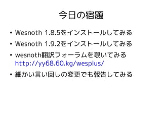 今日の宿題
●
Wesnoth 1.8.5をインストールしてみる
●
Wesnoth 1.9.2をインストールしてみる
●
wesnoth翻訳フォーラムを覗いてみる
http://yy68.60.kg/wesplus/
●
細かい言い回しの変更でも報告してみる
 