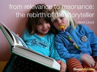 from relevance to resonance:
   the rebirth of the storyteller
                          Jenni Lloyd
 