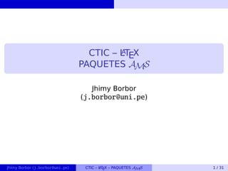CTIC – LATEX
PAQUETES AMS
Jhimy Borbor
(j.borbor@uni.pe)
Jhimy Borbor (j.borbor@uni.pe) CTIC – LATEX – PAQUETES AMS 1 / 31
 