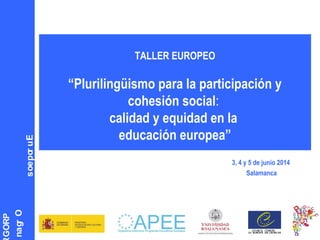 PROG
Organ
Europeos
TALLER EUROPEO
“Plurilingüismo para la participación y
cohesión social:
calidad y equidad en la
educación europea”
3, 4 y 5 de junio 2014
Salamanca
 
