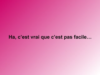 Ha, c’est vrai que c’est pas facile…