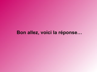 Bon allez, voici la réponse… 