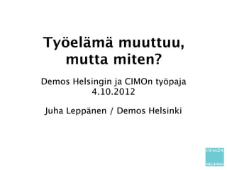 Työelämä muuttuu,
  mutta miten?
Demos Helsingin ja CIMOn työpaja
          4.10.2012

Juha Leppänen / Demos Helsinki
 