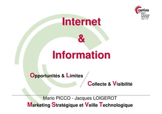 MSVT
                                                  E-Business




              Internet
                                                  08/06/2009
                                                  page 1/26




                     &
          Information
 Opportunités & Limites
                          Collecte & Visibilité

      Mario PICCO - Jacques LOIGEROT
Marketing Stratégique et Veille Technologique
 