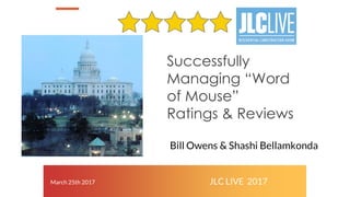 Successfully
Managing “Word
of Mouse”
Ratings & Reviews
March 25th 2017 JLC LIVE 2017
Bill Owens & Shashi Bellamkonda
 