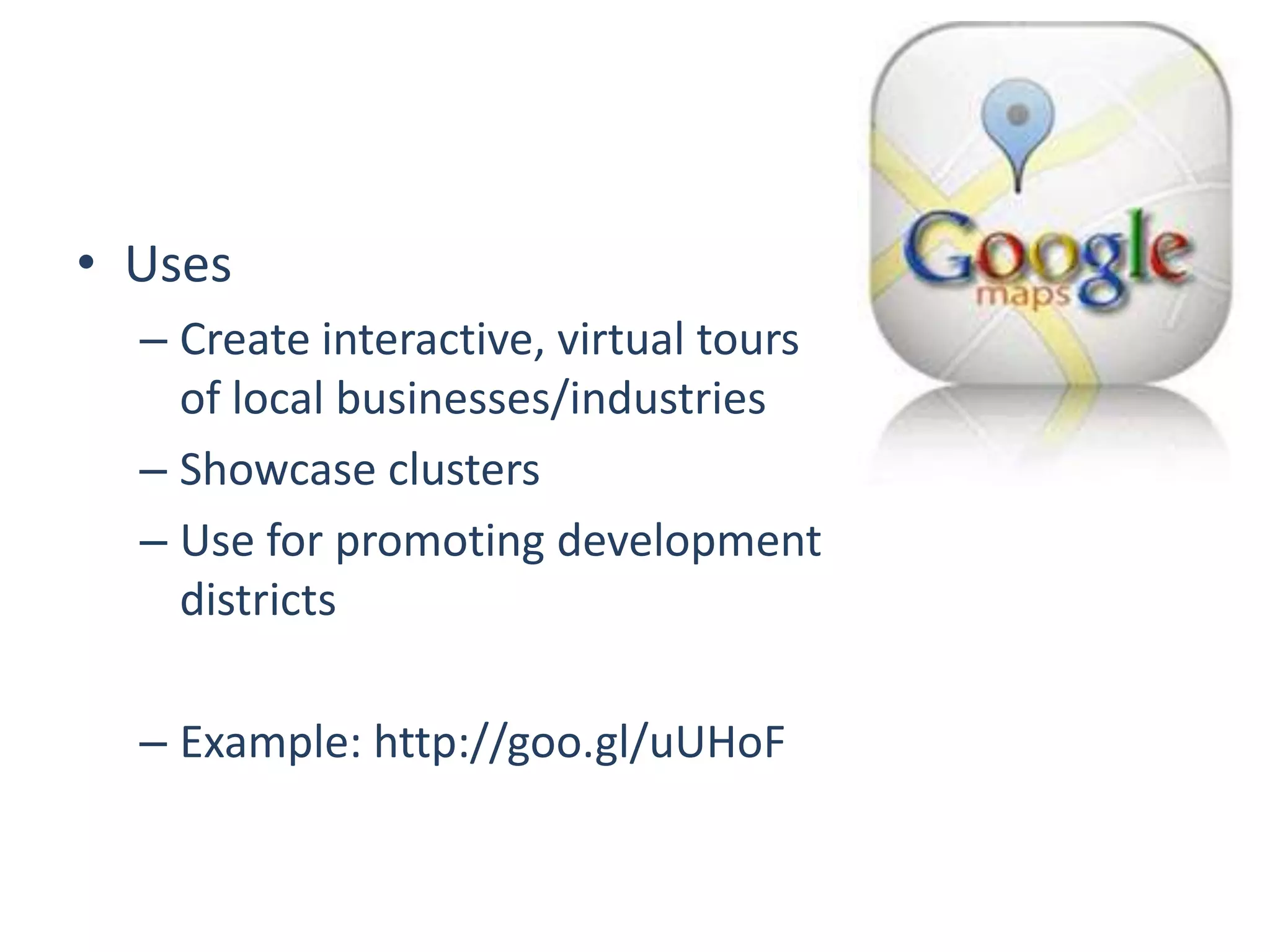 • Uses
  – Create interactive, virtual tours
    of local businesses/industries
  – Showcase clusters
  – Use for promoting development
    districts

  – Example: http://goo.gl/uUHoF
 