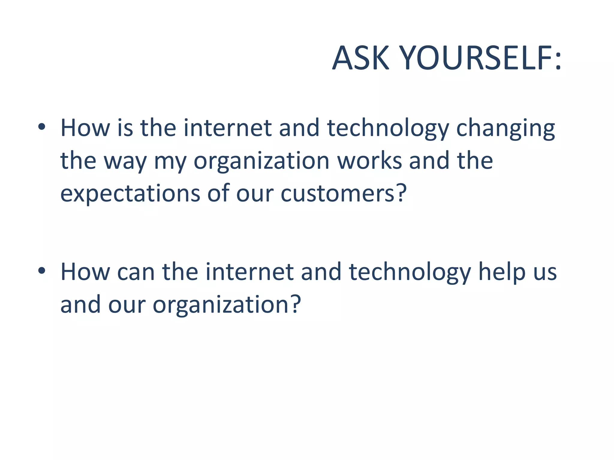 ASK YOURSELF:
• How is the internet and technology changing
  the way my organization works and the
  expectations of our customers?

• How can the internet and technology help us
  and our organization?
 
