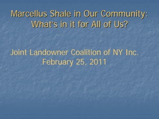 Marcellus Shale in Our Community:
    What’s in it for All of Us?


Joint Landowner Coalition of NY Inc.
         February 25, 2011
 