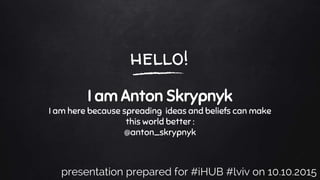 hello!
I am Anton Skrypnyk
I am here because spreading ideas and beliefs can make
this world better :
@anton_skrypnyk
presentation prepared for #iHUB #lviv on 10.10.2015
 