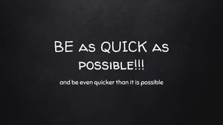 BE as QUICK as
possible!!!
and be even quicker than it is possible
 