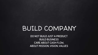 BUILD COMPANY
DO NOT BUILD JUST A PRODUCT
BUILD BUSINESS
CARE ABOUT CASH FLOW,
ABOUT MISSION, VISION, VALUES
 