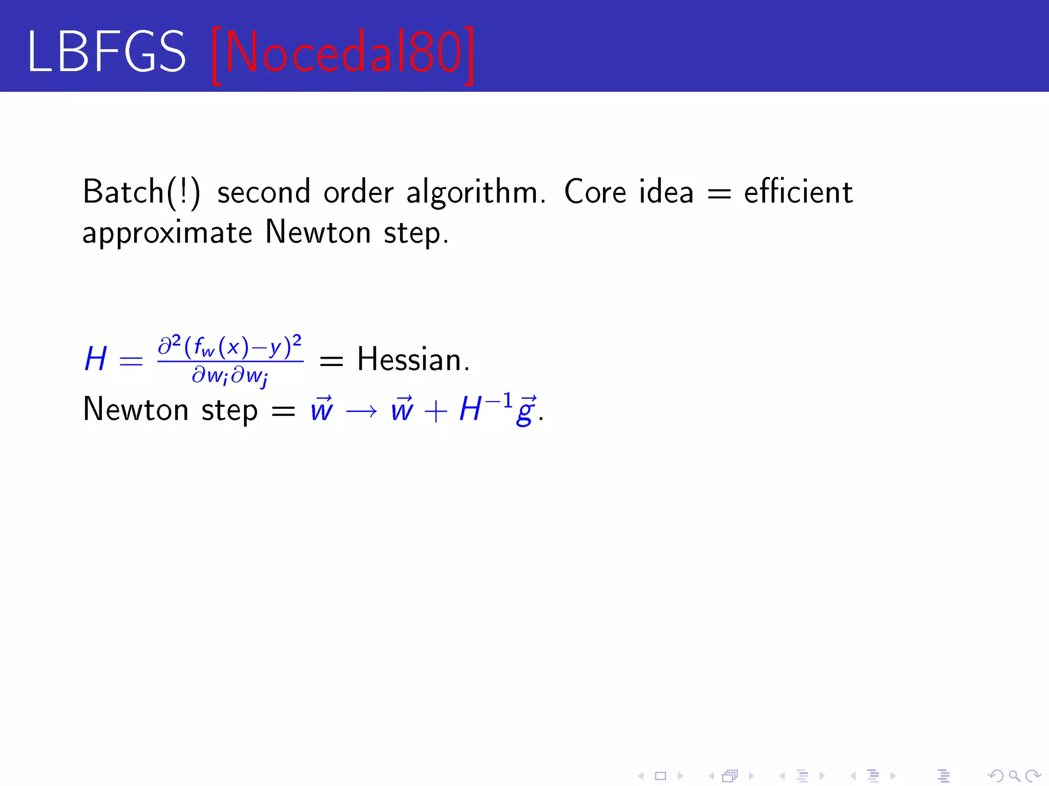 LBFGS [Nocedal80]
  Batch(!) second order algorithm. Core idea = ecient
  approximate Newton step.




  H = ∂ (∂w (i ∂)−j )
          2   f       x       y
                                  2
                                      = Hessian.
                  w       w

  Newton step =                       w → w + H −1g .
 