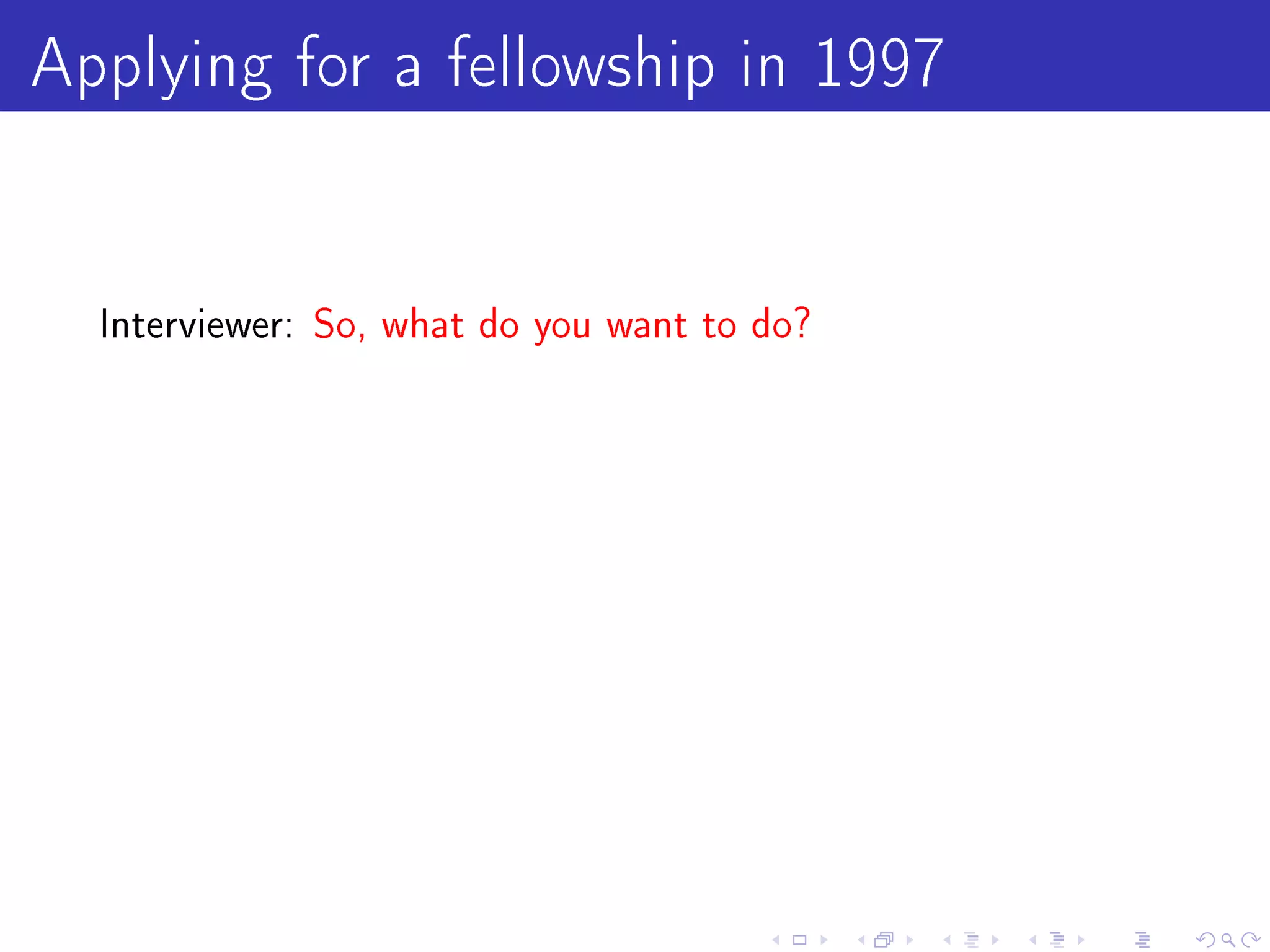Applying for a fellowship in 1997

  Interviewer: So, what do you want to do?
 