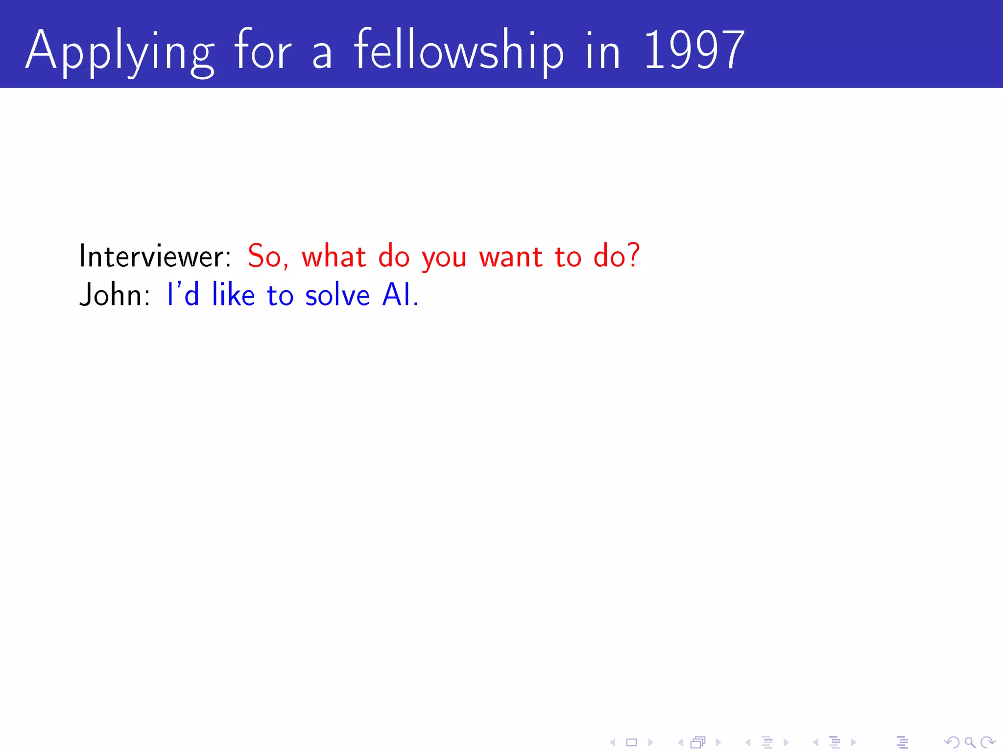 Applying for a fellowship in 1997

  Interviewer: So, what do you want to do?
  John: I'd like to solve AI.
 
