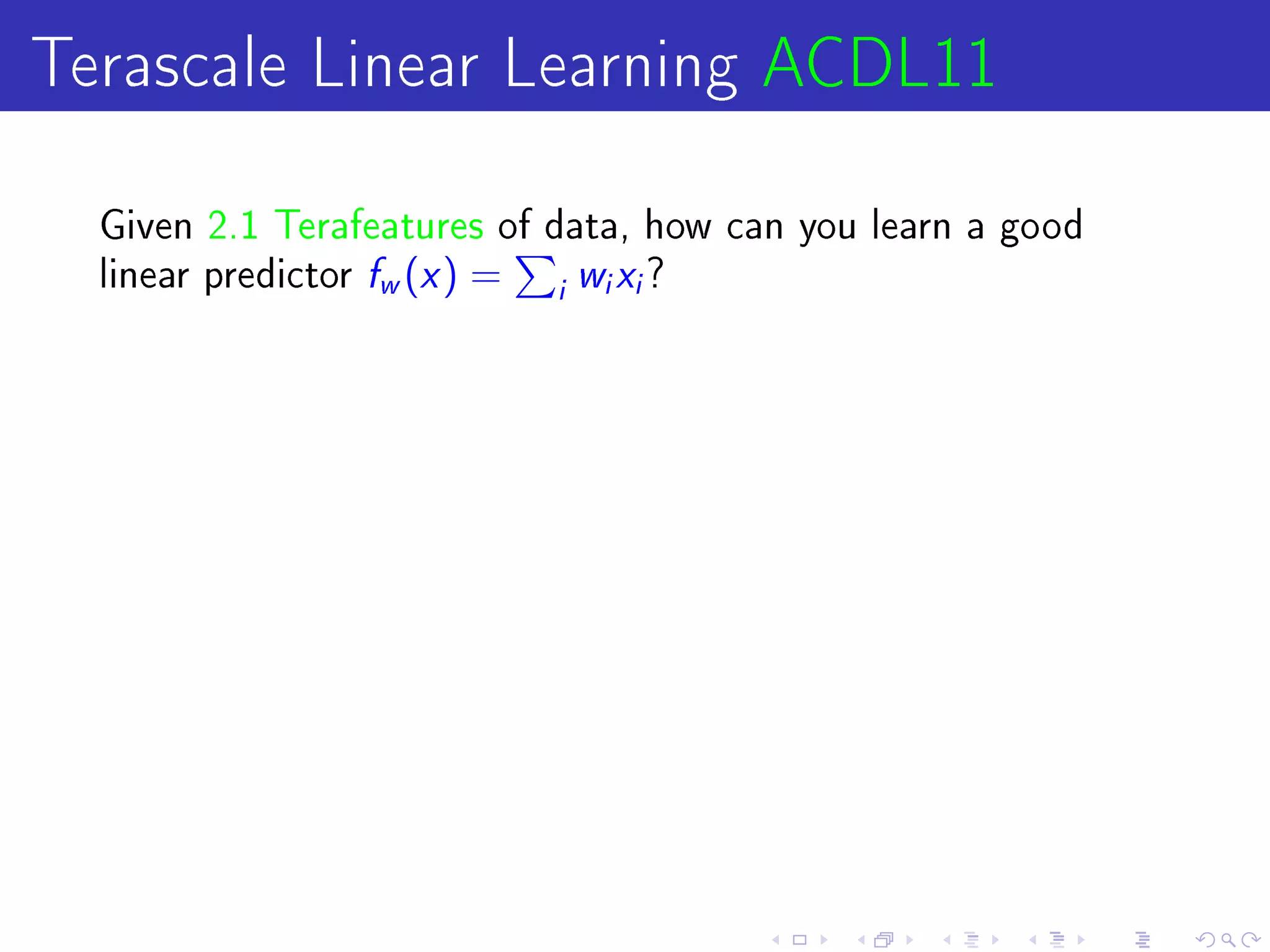 Terascale Linear Learning ACDL11
  Given 2.1 Terafeatures of data, how can you learn a good
  linear predictor   f (x ) =
                     w          i
                                    wx?
                                    i   i
 