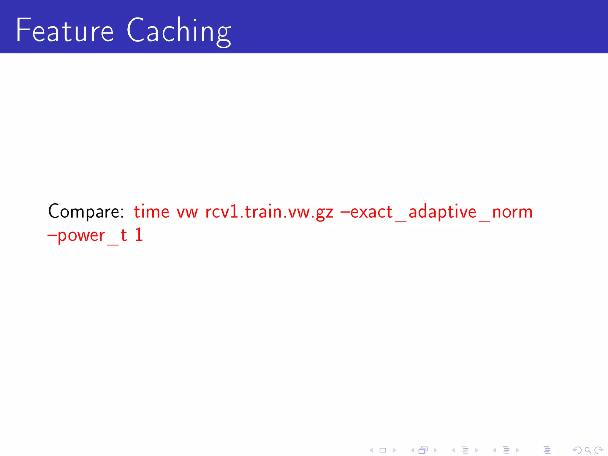 Feature Caching


  Compare: time vw rcv1.train.vw.gz exact_adaptive_norm
  power_t 1
 
