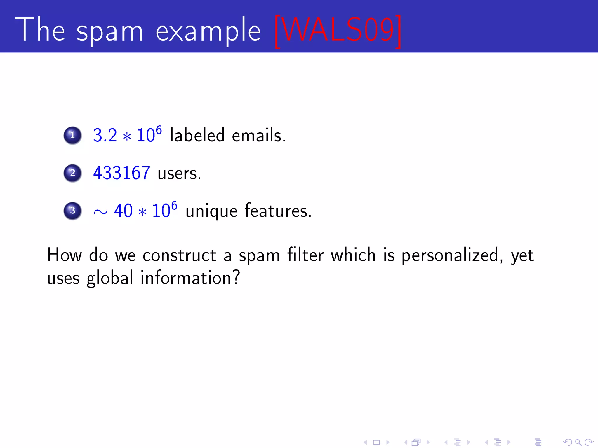 The spam example [WALS09]

    1   3.2   ∗ 106   labeled emails.

    2   433167 users.

    3   ∼ 40 ∗ 106     unique features.


  How do we construct a spam lter which is personalized, yet
  uses global information?
 