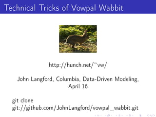 Technical Tricks of Vowpal Wabbit



                http://hunch.net/~vw/


    John Langford, Columbia, Data-Driven Modeling,
                       April 16


  git clone
  git://github.com/JohnLangford/vowpal_wabbit.git
 