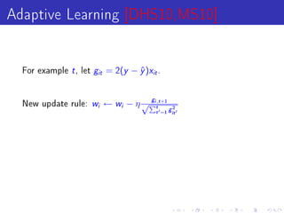 Adaptive Learning [DHS10,MS10]

  For example   t , let g   it   = 2(y − y )xit .
                                         ˆ


  New update rule:    w i        ← wi − η √Pit,t +1
                                              g
                                                           2
                                                  t   =1 git
 
