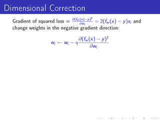 Dimensional Correction
  Gradient of squared loss =
                             ∂(fw (x )−y )2
                                  ∂ wi
                                                   f x
                                            = 2( w ( ) −   y )x   i   and
  change weights in the negative gradient direction:


                                     ∂(fw (x ) − y )2
                    w i   ← wi − η
                                           ∂ wi
 