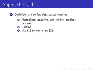 Approach Used
   1   Optimize hard so few data passes required.

         1   Normalized, adaptive, safe, online, gradient
             descent.
         2   L-BFGS
         3   Use (1) to warmstart (2).
 