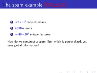The spam example [WALS09]

    1   3.2   ∗ 106   labeled emails.

    2   433167 users.

    3   ∼ 40 ∗ 106     unique features.


  How do we construct a spam lter which is personalized, yet
  uses global information?
 