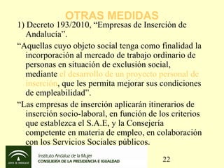 OTRAS MEDIDAS
1) Decreto 193/2010, “Empresas de Inserción de
   Andalucía”.
“Aquellas cuyo objeto social tenga como finali...
