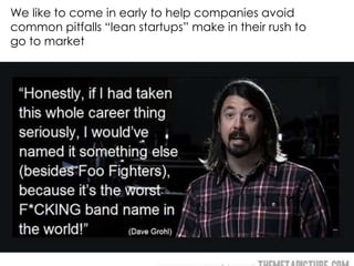 We like to come in early to help companies avoid
common pitfalls “lean startups” make in their rush to
go to market
 