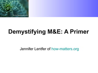 Demystifying M&E: A Primer
Jennifer Lentfer of how-matters.org

 