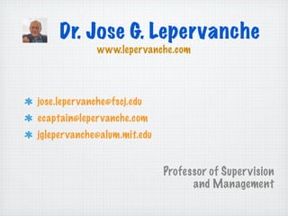Dr. Jose G. Lepervanche
              www.lepervanche.com




jose.leper vanche@fscj.edu
ecaptain@leper vanche.com
jglepervanche@alum.mit.edu


                             Professor of Supervision
                                   and Management
 