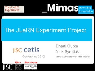 The JLeRN Experiment Project

                              Bharti Gupta
                              Nick Syrotiuk
            Conference 2012   Mimas, University of Manchester

   #jlern    #learningreg
 