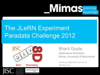 The JLeRN Experiment
Paradata Challenge 2012
                           Bharti Gupta
                           Applications Developer
                           Mimas, University of Manchester

                           bharti.gupta@manchester.ac.uk
   #jlern   #learningreg   @dulcet_bg
 