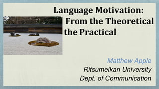 Language Motivation:
From the Theoretical
to the Practical
Matthew Apple
Ritsumeikan University
Dept. of Communication
 