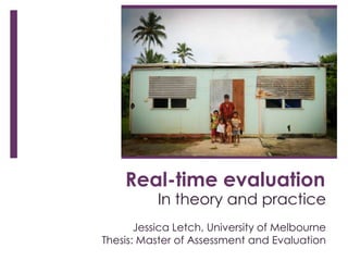 Real-time evaluation
           In theory and practice
       Jessica Letch, University of Melbourne
Thesis: Master of Assessment and Evaluation
 
