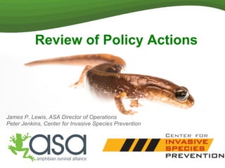 Review of Policy Actions
James P. Lewis, ASA Director of Operations
Peter Jenkins, Center for Invasive Species Prevention
 