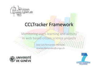 CCLTracker	
  Framework 	
  	
  
Monitoring	
  users	
  learning	
  and	
  ac7vity	
  	
  
in	
  web	
  based	
  ci7zen	
  science	
  projects	
  
Jose	
  Luis	
  Fernandez-­‐Marquez	
  
Joseluis.fernandez@unige.ch	
  
 