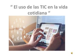 “ El uso de las TIC en la vida
cotidiana “
 