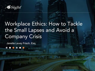 Workplace Ethics: How to Tackle
the Small Lapses and Avoid a
Company Crisis
Janette Levey Frisch, Esq.
 