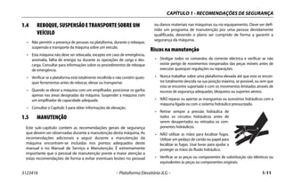 CAPÍTULO 1 - RECOMENDAÇÕES DE SEGURANÇA
3123416 – Plataforma Elevatória JLG – 1-11
1.4 REBOQUE, SUSPENSÃO E TRANSPORTE SOBRE UM
VEÍCULO
• Não permitir a presença de pessoas na plataforma, durante o reboque,
suspensão e transporte da máquina sobre um veículo.
• Esta máquina não deve ser rebocada, excepto em caso de emergência,
anomalia, falha de energia ou durante as operações de carga e des-
carga. Consultar para informações sobre os procedimentos de reboque
de emergência.
• Verificar se a plataforma está totalmente recolhida e não contém quais-
quer ferramentas antes de rebocar, elevar ou transportar.
• Quando se elevar a máquina com um empilhador, posicionar os garfos
apenas nas áreas designadas da máquina. Suspender a máquina com
um empilhador de capacidade adequada.
• Consultar o Capítulo 3 para obter informações de elevação.
1.5 MANUTENÇÃO
Este sub-capítulo contém as recomendações gerais de segurança
que devem ser observadas durante a manutenção desta máquina. As
recomendações adicionais a seguir durante a manutenção da
máquina encontram-se incluídas nos pontos adequados deste
manual e no Manual de Serviço e Manutenção. É extremamente
importante que o pessoal de manutenção preste a maior atenção a
estas recomendações de forma a evitar eventuais lesões no pessoal
ou danos materiais nas máquinas ou no equipamento. Deve ser defi-
nido um programa de manutenção por uma pessoa devidamente
qualificada, devendo o plano ser cumprido de forma a garantir a
segurança da máquina.
Riscos na manutenção
• Desligar todos os comandos da corrente eléctrica e verificar se não
existe perigo de movimentos inesperados das peças móveis antes de
executar quaisquer regulações ou reparações.
• Nunca trabalhar sobre uma plataforma elevada até que esta se encon-
tre totalmente descida na sua posição máxima, se possível, ou sem que
esta se encontre suportada e com os movimentos limitados através de
escoras de segurança adequadas, bloqueios ou suportes aéreos.
• NÃO reparar ou apertar as mangueiras ou acessórios hidráulicos com a
máquina ligada ou com o sistema hidráulico pressurizado.
• Retirar sempre a pressão hidráulica de
todos os circuitos hidráulicos antes de
serem desapertados ou retirados os com-
ponentes hidráulicos.
• NÃO utilizar as mãos para localizar fugas.
Utilizar um pedaço de cartão ou papel para
localizar as fugas. Usar luvas para ajudar a
proteger as mãos do fluido hidráulico.
• Verificar se as peças ou componentes de substituição são idênticos ou
equivalentes às peças ou componentes originais.
 