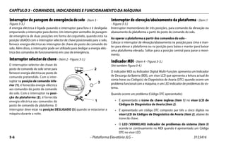 CAPÍTULO 3 - COMANDOS, INDICADORES E FUNCIONAMENTO DA MÁQUINA
3-6 – Plataforma Elevatória JLG – 3123416
Interruptor de paragem de emergência do solo- (Item 3 -
Figura 3-3.)
A energia eléctrica é ligada puxando o interruptor para fora e é desligada
empurrando o interruptor para dentro. Um interruptor vermelho de paragem
de emergência de duas posições em forma de cogumelo, quando está na
posição LIGADO com o interruptor selector de chave posicionado para o solo,
fornece energia eléctrica ao interruptor de chave do posto de comando do
solo. Além disso, o interruptor pode ser utilizado para desligar a energia eléc-
trica dos comandos de funcionamento em caso de emergência.
Interruptor selector de chave- (Item 2 - Figura 3-3.)
O interruptor selector de chave do
posto de comando do solo serve para
fornecer energia eléctrica ao posto de
comando pretendido. Com o inter-
ruptor na posição de comando infe-
rior (1), é fornecida energia eléctrica
aos comandos do posto de comando
do solo. Com o interruptor na posi-
ção da plataforma (2), é fornecida
energia eléctrica aos comandos do
posto de comando da plataforma. O
interruptor deve estar na posição DESLIGADO (3) quando se estacionar a
máquina durante a noite.
Interruptor de elevação/abaixamento da plataforma- (Item 1
- Figura 3-3.)
Interruptor momentâneo de três posições, para comando da elevação ou
abaixamento da plataforma a partir do posto de comando do solo.
Ao operar a plataforma a partir dos comandos do solo -
Colocar o interruptor de elevação/abaixamento na posição para cima e man-
ter para elevar a plataforma ou na posição para baixo e manter para baixar
uma plataforma elevada. Soltar para a posição central para parar o movi-
mento.
Indicador MDI- (Item 4 - Figura 3-3.)
(Ver também Figura 3-4.)
O indicador MDI ou Indicador Digital Multi-Funções apresenta um Indicador
de Descarga da Bateria (BDI), um visor LCD que apresenta a leitura actual do
conta-horas ou Código(s) de Diagnóstico de Avaria (DTC) quando ocorre um
problema funcional com a máquina, e um LED indicador de problemas do sis-
tema.
Quando ocorre um problema (Código DTC apresentado):
• É apresentado o ícone da chave inglesa (item 1) no visor LCD de
Códigos de Diagnóstico de Avaria (item 2).
• É apresentado um código DTC composto por três a cinco dígitos no
visor LCD de Códigos de Diagnóstico de Avaria (item 2), abaixo do
ícone da chave.
• O LED (VERMELHO) indicador de problemas do sistema (item 3)
acende-se continuamente no MDI quando é apresentado um Código
DTC no visor LCD.
1
2
3
 