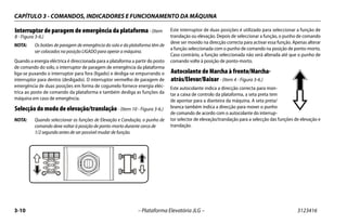 CAPÍTULO 3 - COMANDOS, INDICADORES E FUNCIONAMENTO DA MÁQUINA
3-10 – Plataforma Elevatória JLG – 3123416
Interruptor de paragem de emergência da plataforma- (Item
8 - Figura 3-6.)
NOTA: Os botões de paragem de emergência do solo e da plataforma têm de
ser colocados na posição LIGADO para operar a máquina.
Quando a energia eléctrica é direccionada para a plataforma a partir do posto
de comando do solo, o interruptor de paragem de emergência da plataforma
liga-se puxando o interruptor para fora (ligado) e desliga-se empurrando o
interruptor para dentro (desligado). O interruptor vermelho de paragem de
emergência de duas posições em forma de cogumelo fornece energia eléc-
trica ao posto de comando da plataforma e também desliga as funções da
máquina em caso de emergência.
Selecção do modo de elevação/translação- (Item 10 - Figura 3-6.)
NOTA: Quando seleccionar as funções de Elevação e Condução, o punho de
comando deve voltar à posição de ponto-morto durante cerca de
1/2 segundo antes de ser possível mudar de função.
Este interruptor de duas posições é utilizado para seleccionar a função de
translação ou elevação. Depois de seleccionar a função, o punho de comando
deve ser movido na direcção correcta para activar essa função. Apenas alterar
a função seleccionada com o punho de comando na posição de ponto-morto.
Caso contrário, a função seleccionada não será alterada até que o punho de
comando volte à posição de ponto-morto.
Autocolante de Marcha à frente/Marcha-
atrás/Elevar/Baixar- (Item 4 - Figura 3-6.)
Este autocolante indica a direcção correcta para mon-
tar a caixa de controlo da plataforma, a seta preta tem
de apontar para a dianteira da máquina. A seta preta/
branca também indica a direcção para mover o punho
de comando de acordo com o autocolante do interrup-
tor selector de elevação/translação para a selecção das funções de elevação e
translação.
1001132362 B
 