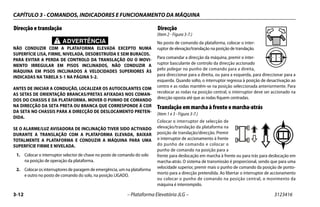CAPÍTULO 3 - COMANDOS, INDICADORES E FUNCIONAMENTO DA MÁQUINA
3-12 – Plataforma Elevatória JLG – 3123416
Direcção e translação
ADVERTÊNCIA
NÃO CONDUZIR COM A PLATAFORMA ELEVADA EXCEPTO NUMA
SUPERFÍCIE LISA, FIRME, NIVELADA, DESOBSTRUÍDA E SEM BURACOS.
PARA EVITAR A PERDA DE CONTROLO DA TRANSLAÇÃO OU O MOVI-
MENTO IRREGULAR EM PISOS INCLINADOS, NÃO CONDUZIR A
MÁQUINA EM PISOS INCLINADOS A VELOCIDADES SUPERIORES ÀS
INDICADAS NA TABELA 5-1 NA PÁGINA 5-2.
ANTES DE INICIAR A CONDUÇÃO, LOCALIZAR OS AUTOCOLANTES COM
AS SETAS DE ORIENTAÇÃO BRANCAS/PRETAS AFIXADAS NOS COMAN-
DOS DO CHASSIS E DA PLATAFORMA. MOVER O PUNHO DE COMANDO
NA DIRECÇÃO DA SETA PRETA OU BRANCA QUE CORRESPONDE À COR
DA SETA NO CHASSIS PARA A DIRECÇÃO DE DESLOCAMENTO PRETEN-
DIDA.
SE O ALARME/LUZ AVISADORA DE INCLINAÇÃO TIVER SIDO ACTIVADO
DURANTE A TRANSLAÇÃO COM A PLATAFORMA ELEVADA, BAIXAR
TOTALMENTE A PLATAFORMA E CONDUZIR A MÁQUINA PARA UMA
SUPERFÍCIE FIRME E NIVELADA.
1. Colocar o interruptor selector de chave no posto de comando do solo
na posição de operação da plataforma.
2. Colocar os interruptores de paragem de emergência, um na plataforma
e outro no posto de comando do solo, na posição LIGADO.
Direcção
(Item 2 - Figura 3-7.)
No posto de comando da plataforma, colocar o inter-
ruptor de elevação/translação na posição de translação.
Para comandar a direcção da máquina, premir o inter-
ruptor basculante de controlo da direcção accionado
pelo polegar no punho de comando para a direita,
para direccionar para a direita, ou para a esquerda, para direccionar para a
esquerda. Quando solto, o interruptor regressa à posição de desactivação ao
centro e as rodas mantêm-se na posição seleccionada anteriormente. Para
recolocar as rodas na posição central, o interruptor deve ser accionado na
direcção oposta até que as rodas fiquem centradas.
Translação em marcha à frente e marcha-atrás
(Item 1 e 3 - Figura 3-7.)
Colocar o interruptor de selecção de
elevação/translação da plataforma na
posição de translação/direcção. Premir
o interruptor de accionamento à frente
do punho de comando e colocar o
punho de comando na posição para a
frente para deslocação em marcha à frente ou para trás para deslocação em
marcha-atrás. O sistema de transmissão é proporcional, sendo que para uma
velocidade superior, premir mais o punho de comando da posição de ponto-
morto para a direcção pretendida. Ao libertar o interruptor de accionamento
ou colocar o punho de comando na posição central, o movimento da
máquina é interrompido.
 