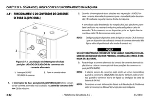 CAPÍTULO 3 - COMANDOS, INDICADORES E FUNCIONAMENTO DA MÁQUINA
3-22 – Plataforma Elevatória JLG – 3123416
3.11 FUNCIONAMENTO DO CONVERSOR DE CORRENTE
CC PARA CA (OPCIONAL)
1. O interruptor de duas posições LIGADO/DESLIGADO (1) do conver-
sor de corrente alternada está localizado no painel de comando infe-
rior (2) da máquina.
2. Quando o interruptor de duas posições está na posição LIGADO, for-
nece corrente alternada do conversor para a tomada do cabo de exten-
são CA localizada na parte traseira direita da máquina.
A tomada do cabo de extensão do receptáculo CA da plataforma, tam-
bém localizada na traseira da máquina pode ser ligada ao cabo de
extensão CA do conversor, ou um dispositivo pode ser ligado directa-
mente ao cabo CA do conversor neste ponto.
NOTA: Desligar qualquer dispositivo antes de ligar ao circuito CA do inversor.
Ligar um dispositivo de cada vez à tomada de corrente alternada. Não
ligar a vários dispositivos de alta tensão de uma só vez.
WICHTIG
NOTA
SE O INTERRUPTOR DO CONVERSOR FICAR LIGADO E O BOTÃO DE PARA-
GEM DE EMERGÊNCIA NÃO FOR PREMIDO, A ENERGIA ELÉCTRICA É DRE-
NADA DAS BATERIAS.
3. Para desligar a corrente alternada da tomada de corrente alternada da
plataforma, colocar o interruptor de duas posições do conversor na
posição DESLIGADO.
NOTA: O alarme sonoro do conversor pode emitir um aviso momentâneo
quando o conversor é DESLIGADO. Este alarme também pode ser emi-
tido quando o conversor está a ser ligado ou desligado da caixa da
bateria de 24 Volt.
NOTA: Encontram-se mais informações Gerais e de Resolução de Problemas
sobre o Conversor no Manual de Serviço para esta máquina.
Figura 3-13. Localização do interruptor de duas
posições LIGADO/DESLIGADO do conversor de
corrente alternada
1. Interruptor LIGADO/
DESLIGADO do conversor
2. Painel de comando inferior
INVERTER
ON
OFF
1001143010A
1
2
 
