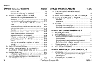 ÍNDICE
ii – Plataforma Elevatória JLG – 3123416
CAPÍTULO - PARÁGRAFO, ASSUNTO PÁGINA CAPÍTULO - PARÁGRAFO, ASSUNTO PÁGINA
Indicador MDI . . . . . . . . . . . . . . . . . . . . . . . . . . . . . . . . . . . . . . . . .3-6
Indicador de sobrecarga (se instalado). . . . . . . . . . . . . . . . . .3-7
3.7 POSTO DE COMANDO DA PLATAFORMA . . . . . . . . . . . . . . . . .3-9
Interruptor de paragem de emergência da
plataforma . . . . . . . . . . . . . . . . . . . . . . . . . . . . . . . . . . . . . . . . . . .3-10
Selecção do modo de elevação/translação. . . . . . . . . . . . .3-10
Autocolante de Marcha à frente/Marcha-atrás/Elevar/
Baixar . . . . . . . . . . . . . . . . . . . . . . . . . . . . . . . . . . . . . . . . . . . . . . . .3-10
Punho de comando Translação/Elevação/Direcção . . . .3-11
Direcção e translação . . . . . . . . . . . . . . . . . . . . . . . . . . . . . . . . .3-12
Direcção. . . . . . . . . . . . . . . . . . . . . . . . . . . . . . . . . . . . . . . . . . . . . .3-12
Translação em marcha à frente e marcha-atrás. . . . . . . . .3-12
Elevação e abaixamento da plataforma. . . . . . . . . . . . . . . .3-14
Resguardos do braço (se instalados). . . . . . . . . . . . . . . . . . .3-14
Indicador de sobrecarga (se instalado). . . . . . . . . . . . . . . . .3-14
Alarme e luz avisadora de inclinação . . . . . . . . . . . . . . . . . .3-15
Buzina. . . . . . . . . . . . . . . . . . . . . . . . . . . . . . . . . . . . . . . . . . . . . . . .3-15
Indicador de bateria fraca e de falha do sistema. . . . . . . .3-15
Alarme . . . . . . . . . . . . . . . . . . . . . . . . . . . . . . . . . . . . . . . . . . . . . . .3-15
3.8 EXTENSÃO DA PLATAFORMA . . . . . . . . . . . . . . . . . . . . . . . . . . .3-16
3.9 CALHAS DA PLATAFORMA - PROCEDIMENTO DE
DOBRAGEM - (APENAS 3248RS/10RS E 6RS-CE) . . . . . . . . . .3-17
3.10 CARGA DA BATERIA. . . . . . . . . . . . . . . . . . . . . . . . . . . . . . . . . . . . .3-20
Falha do carregador da bateria (LED intermitente) . . . . .3-21
3.11 FUNCIONAMENTO DO CONVERSOR DE CORRENTE
CC PARA CA (OPCIONAL). . . . . . . . . . . . . . . . . . . . . . . . . . . . . . . .3-22
3.12 ESTACIONAMENTO E ARMAZENAMENTO
DA MÁQUINA . . . . . . . . . . . . . . . . . . . . . . . . . . . . . . . . . . . . . . . . . .3-23
3.13 BRAÇO DO PANTÓGRAFO - ESCORA DE SEGURANÇA . . . .3-24
3.14 ELEVAÇÃO E AMARRAÇÃO DA MÁQUINA. . . . . . . . . . . . . . . .3-26
Elevação . . . . . . . . . . . . . . . . . . . . . . . . . . . . . . . . . . . . . . . . . . . . .3-26
Amarração . . . . . . . . . . . . . . . . . . . . . . . . . . . . . . . . . . . . . . . . . . .3-26
3.15 REBOQUE . . . . . . . . . . . . . . . . . . . . . . . . . . . . . . . . . . . . . . . . . . . . . .3-29
Libertação eléctrica do freio. . . . . . . . . . . . . . . . . . . . . . . . . . .3-29
Libertação mecânica do freio . . . . . . . . . . . . . . . . . . . . . . . . .3-30
CAPÍTULO - 4 - PROCEDIMENTOS DE EMERGÊNCIA
4.1 INFORMAÇÕES GERAIS . . . . . . . . . . . . . . . . . . . . . . . . . . . . . . . . . . 4-1
4.2 OPERAÇÃO DE EMERGÊNCIA. . . . . . . . . . . . . . . . . . . . . . . . . . . . . 4-1
Impossibilidade de controlo da máquina
pelo operador . . . . . . . . . . . . . . . . . . . . . . . . . . . . . . . . . . . . . . . . . 4-1
Aprisionamento da plataforma quando elevada . . . . . . . . 4-1
Endireitamento de máquina capotada . . . . . . . . . . . . . . . . . 4-1
4.3 DESCIDA MANUAL DA PLATAFORMA. . . . . . . . . . . . . . . . . . . . . 4-1
4.4 NOTIFICAÇÃO DE INCIDENTES . . . . . . . . . . . . . . . . . . . . . . . . . . . 4-2
CAPÍTULO - 5 - ESPECIFICAÇÕES GERAIS E MANUTENÇÃO
5.1 INTRODUÇÃO . . . . . . . . . . . . . . . . . . . . . . . . . . . . . . . . . . . . . . . . . . . 5-1
Outras publicações disponíveis específicas para
esta máquina: . . . . . . . . . . . . . . . . . . . . . . . . . . . . . . . . . . . . . . . . . 5-1
5.2 ESPECIFICAÇÕES DE OPERAÇÃO . . . . . . . . . . . . . . . . . . . . . . . . . 5-2
 