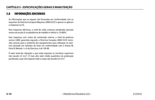 CAPÍTULO 5 - ESPECIFICAÇÕES GERAIS E MANUTENÇÃO
5-14 – Plataforma Elevatória JLG – 3123416
5.8 INFORMAÇÕES ADICIONAIS
As informações que se seguem são fornecidas em conformidade com os
requisitos da Directiva Europeia Máquinas 2006/42/CE e apenas se aplicam
a máquinas na CE.
Para máquinas eléctricas, o nível de ruído contínuo ponderado (pressão
sonora da escala A) na plataforma de trabalho é inferior a 70 dB(A).
Para máquinas com motor de combustão interna, o nível da potência
sonora (LWA) garantida segundo a Directiva Europeia 2000/14/CE (emis-
sões sonoras para o ambiente dos equipamentos para utilização no exte-
rior) baseado em métodos de teste em conformidade com o Anexo III,
Parte B, Método 1 e 0 da Directiva, é de 109 dB.
O valor total das vibrações a que estão expostos os membros superiores
não excede 2,5 m/s2. O mais alto valor médio quadrático da aceleração
ponderada a que está exposto todo o corpo não excede 0,5 m/s2
.
 
