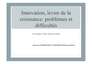 Innovation, levier de la
croissance: problèmes et
       difficultés
     Les enjeux d’une sortie de crise




      Jean-Luc Gaffard OFCE et SKEMA Business School
 